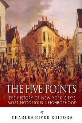The Five Points: The History of New York City's Most Notorious Neighborhood by Charles River Editors