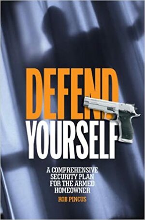 Defend Yourself: A Comprehensive Security Plan for the Armed Homeowner by Rob Pincus
