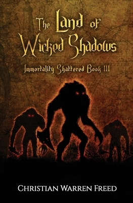 The Land of Wicked Shadows: Immortality Shattered Book III by Christian Warren Freed