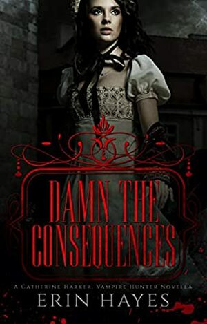 Damn the Consequences: A Catherine Harker, Vampire Hunter Novella (The Harker Legacy Book 0) by Erin Hayes