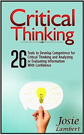 Critical Thinking: 26 Tools to Develop Competence for Critical Thinking and Analyzing or Evaluating Information With Confide (Critical thinking, critical thinking skills, critical thinking tools) by Josie Lambert