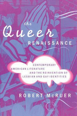 The Queer Renaissance: Contemporary American Literature and the Reinvention of Lesbian and Gay Identities by Robert McRuer