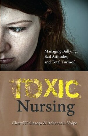 Toxic Nursing: Managing Bullying, Bad Attitudes, and Total Turmoil by Cheryl Dellasega
