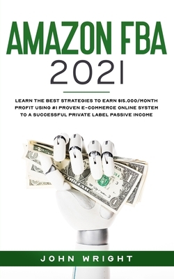 Amazon FBA 2021: Learn the Best Strategies to Earn $15.000/Month PROFIT using #1 proven E-commerce Online System to a Successful Privat by John Wright