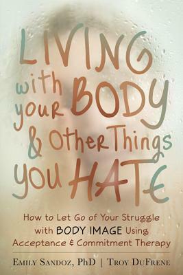 Living with Your Body and Other Things You Hate: How to Let Go of Your Struggle with Body Image Using Acceptance and Commitment Therapy by Emily K. Sandoz, Troy Dufrene