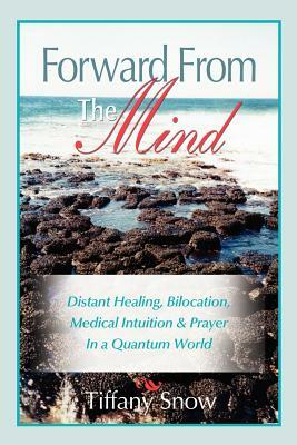 Forward from the Mind: Distant Healing, Bilocation, Medical Intuition & Prayer in a Quantum World by Tiffany Snow
