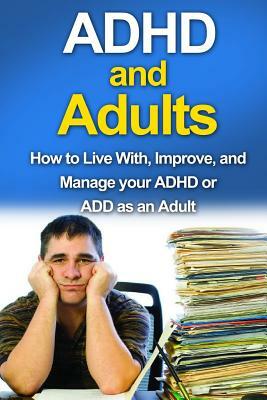 ADHD and Adults: How to live with, improve, and manage your ADHD or ADD as an adult by James Parkinson