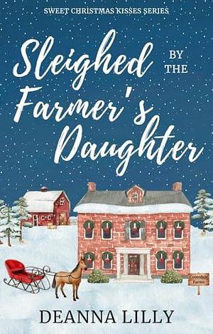 Sleighed by the Farmer's Daughter: A Clean Small-Town Holiday Romance by Deanna Lilly, Deanna Lilly