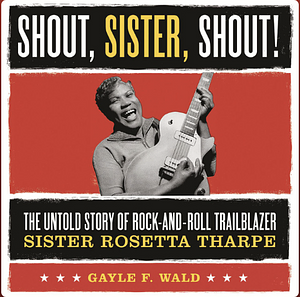 Shout, Sister, Shout!: The Untold Story of Rock-and-Roll Trailblazer Sister Rosetta Tharpe by Gayle Wald