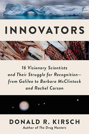 Innovators: 16 Visionary Scientists and Their Struggle for Recognition—From Galileo to Barbara McClintock and Rachel Carson by Donald R. Kirsch
