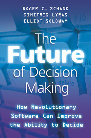 The Future of Decision Making: How Revolutionary Software Can Improve the Ability to Decide by Roger C. Schank, Dimitris Lyras, Elliot Soloway