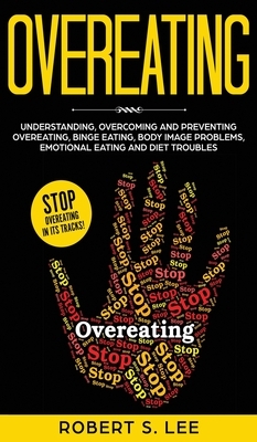 Overeating: Understanding, Overcoming and Preventing Overeating, Binge Eating, Body Image Problems, Emotional Eating and Diet Trou by Robert S. Lee