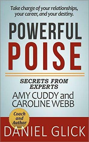 Powerful Poise: Secrets from Experts and Authors Amy Cuddy and Caroline Webb by Daniel Glick