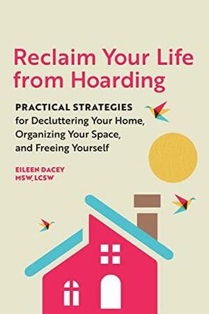 Reclaim Your Life From Hoarding: Practical Strategies for Decluttering Your Home, Organizing Your Space, and Freeing Yourself by Eileen Dacey
