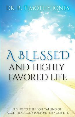 A Blessed And Highly Favored Life: Rising to the High Calling of Accepting God's Purpose for Your Life by Timothy Jones