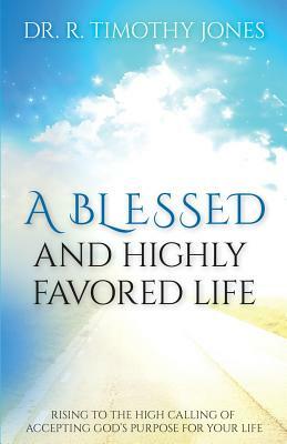 A Blessed And Highly Favored Life: Rising to the High Calling of Accepting God's Purpose for Your Life by Timothy Jones