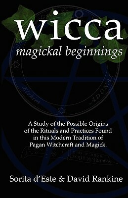 Wicca Magickal Beginnings: A Study of the Possible Origins of the Rituals and Practices Found in this Modern Tradition of Pagan Witchcraft and Ma by Sorita D'Este, David Rankine