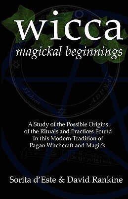 Wicca Magickal Beginnings: A Study of the Possible Origins of the Rituals and Practices Found in this Modern Tradition of Pagan Witchcraft and Ma by Sorita d'Este, David Rankine