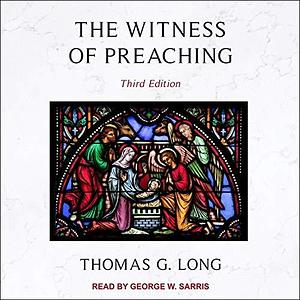 The Witness of Preaching: Third Edition by Thomas G. Long, Thomas G. Long