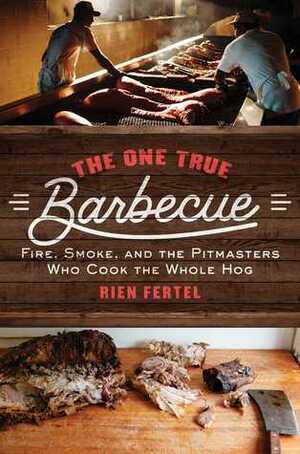 The One True Barbecue: Fire, Smoke, and the Pitmasters Who Cook the Whole Hog by Rien Fertel