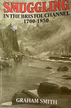 Smuggling in the Bristol Channel 1700-1850 by Graham Smith