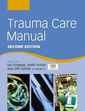 Trauma Care Manual by Keith Porter, Ian Greaves, Jeff Garner