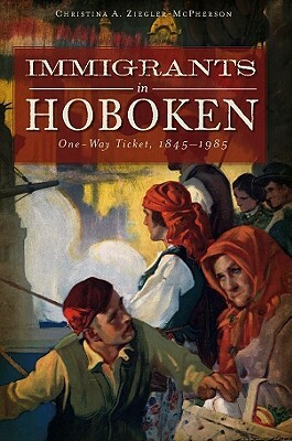 Immigrants in Hoboken: One Way Ticket, 1845-1985 by Christina A. Ziegler-McPherson