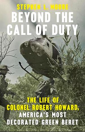 Beyond the Call of Duty: The Life of Colonel Robert Howard, America's Most Decorated Green Beret by Stephen L. Moore