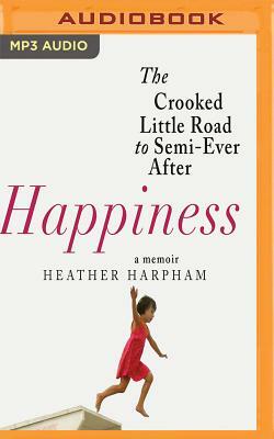 Happiness: The Crooked Little Road to Semi-Ever After, a Memoir by Heather Harpham