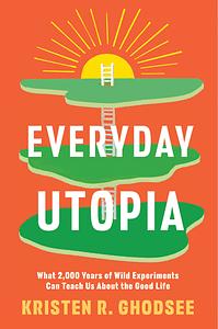 Everyday Utopia: What 2,000 Years of Wild Experiments Can Teach Us About the Good Life by Kristen R. Ghodsee