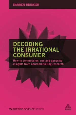 Decoding the Irrational Consumer: How to Commission, Run and Generate Insights from Neuromarketing Research by Darren Bridger