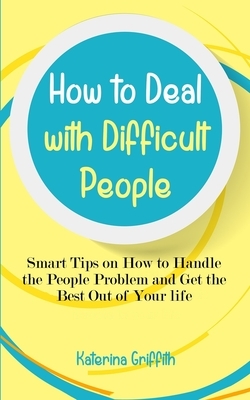 How to Deal with Difficult People: Smart Tips on How to Handle the People Problem and Get the Best Out of Your life by Katerina Griffith