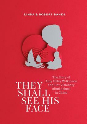 They Shall See His Face: The Story of Amy Oxley Wilkinson and Her Visionary Blind School in China by Linda Banks, Robert Banks