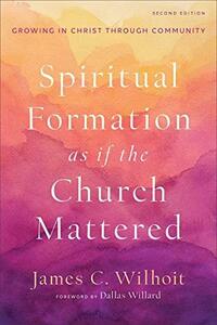 Spiritual Formation as if the Church Mattered: Growing in Christ through Community by James C. Wilhoit, Dallas Willard