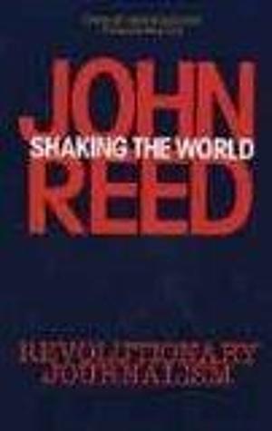 Shaking the World: John Reed's Revolutionary Journalism by John Reed