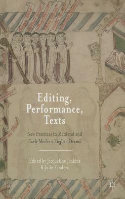 Editing, Performance, Texts: New Practices in Medieval and Early Modern English Drama by Julie Sanders, Jacqueline Jenkins
