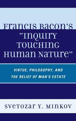 Francis Bacon's Inquiry Touching Human Nature: Virtue, Philosophy, and the Relief of Man's Estate by Svetozar Minkov