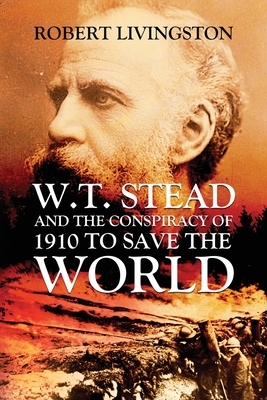W.T. Stead and the Conspiracy of 1910 to Save the World by Robert Livingston