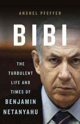 Bibi: The Turbulent Life and Times of Benjamin Netanyahu by Anshel Pfeffer