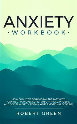 Anxiety Workbook: How Cognitive Behavioral Therapy (Cbt) Can Help You Overcome Panic Attacks, Phobias and Social Axiety. Regain Your Emo by Robert Green