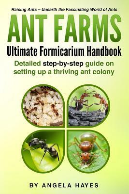 Ant Farms - The Ultimate Formicarium Handbook: Detailed Step-by-Step Guide to Setting Up a Thriving Ant Colony by Angela Hayes