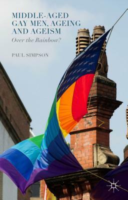 Middle-Aged Gay Men, Ageing and Ageism: Over the Rainbow? by Paul Simpson