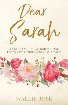 Dear Sarah: A Sister's Guide to High School Using Raw Stories and Real Advice by Allie Rose
