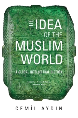 The Idea of the Muslim World: A Global Intellectual History by Cemil Aydin