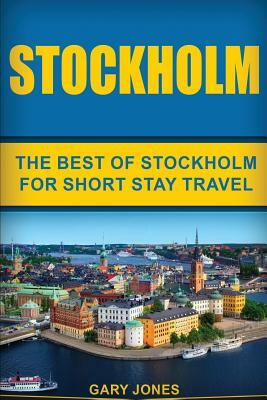 Stockholm: The Best Of Stockholm For Short Stay Travel by Gary Jones