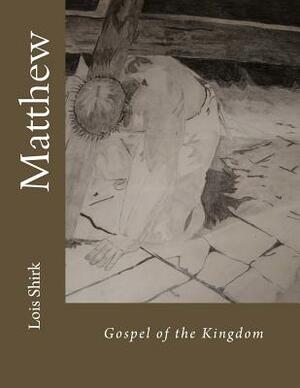 Matthew: Gospel of the Kingdom by Lois M. Shirk