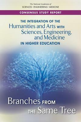 The Integration of the Humanities and Arts with Sciences, Engineering, and Medicine in Higher Education: Branches from the Same Tree by Board on Higher Education and Workforce, Policy and Global Affairs, National Academies of Sciences Engineeri