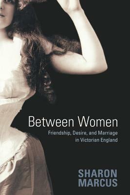 Between Women: Friendship, Desire, and Marriage in Victorian England by Sharon Marcus