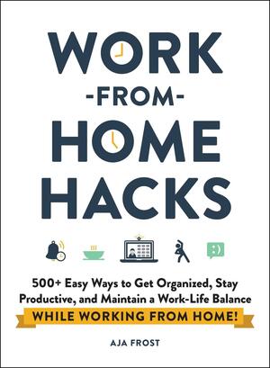 Work-from-Home Hacks: 500+ Easy Ways to Get Organized, Stay Productive, and Maintain a Work-Life Balance While Working from Home! by Aja Frost, Aja Frost