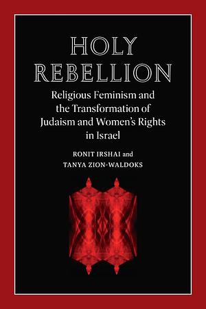 Holy Rebellion: Religious Feminism and the Transformation of Judaism and Women's Rights in Israel by Ronit Irshai, Tanya Zion-Waldoks